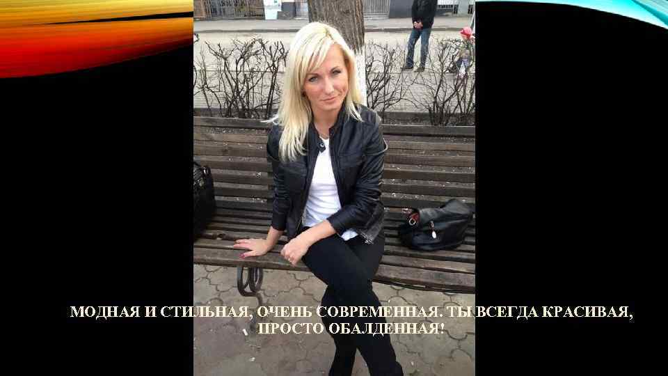 МОДНАЯ И СТИЛЬНАЯ, ОЧЕНЬ СОВРЕМЕННАЯ. ТЫ ВСЕГДА КРАСИВАЯ, ПРОСТО ОБАЛДЕННАЯ! 