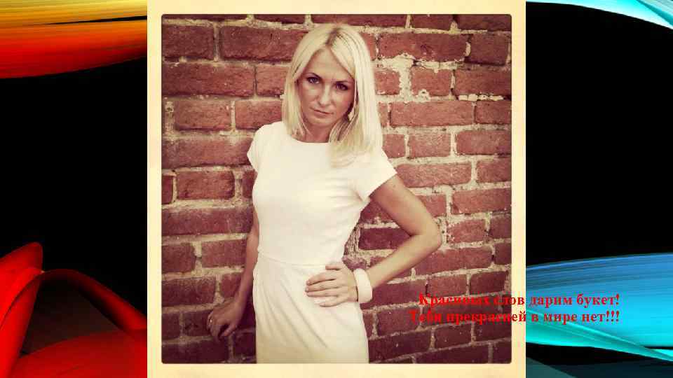 Красивых слов дарим букет! Тебя прекрасней в мире нет!!! 