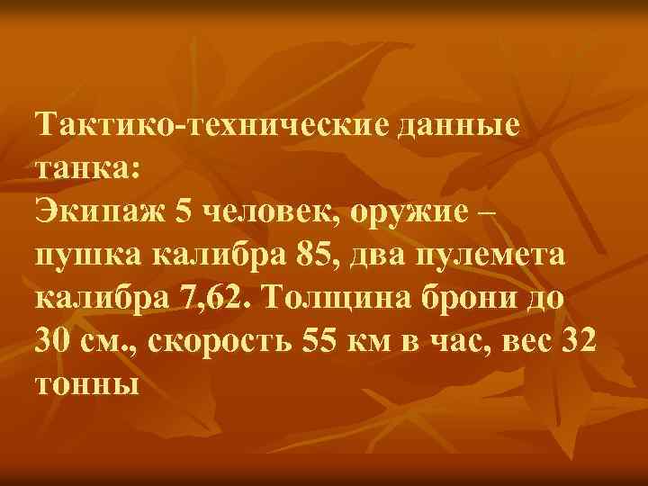 Тактико-технические данные танка: Экипаж 5 человек, оружие – пушка калибра 85, два пулемета калибра