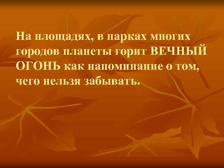 На площадях, в парках многих городов планеты горит ВЕЧНЫЙ ОГОНЬ как напоминание о том,