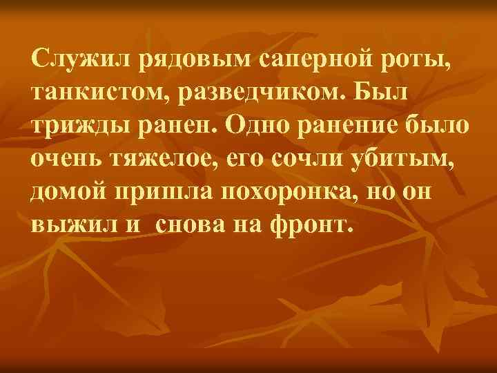 Служил рядовым саперной роты, танкистом, разведчиком. Был трижды ранен. Одно ранение было очень тяжелое,