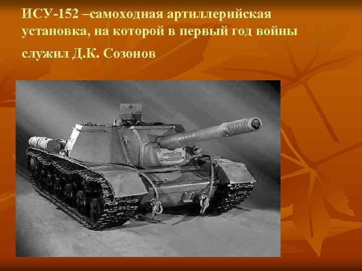 ИСУ-152 –самоходная артиллерийская установка, на которой в первый год войны служил Д. К. Созонов