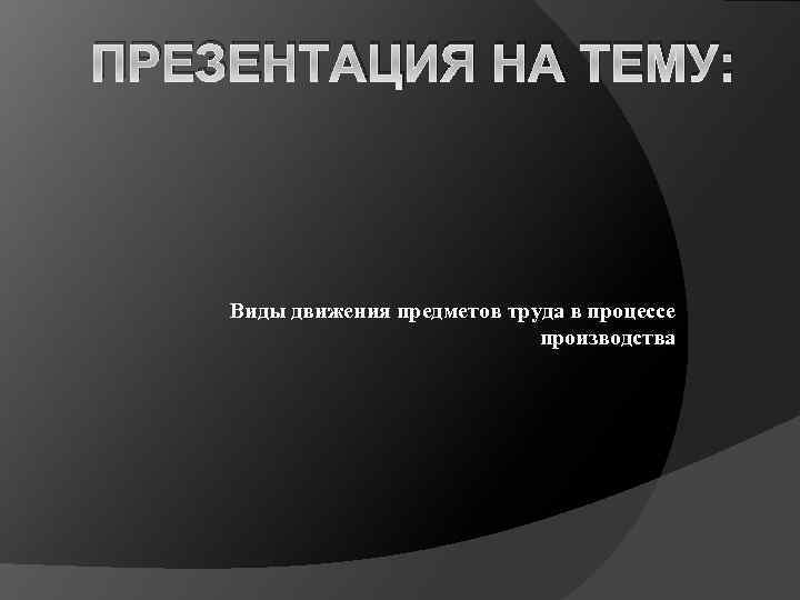 ПРЕЗЕНТАЦИЯ НА ТЕМУ: Виды движения предметов труда в процессе производства 