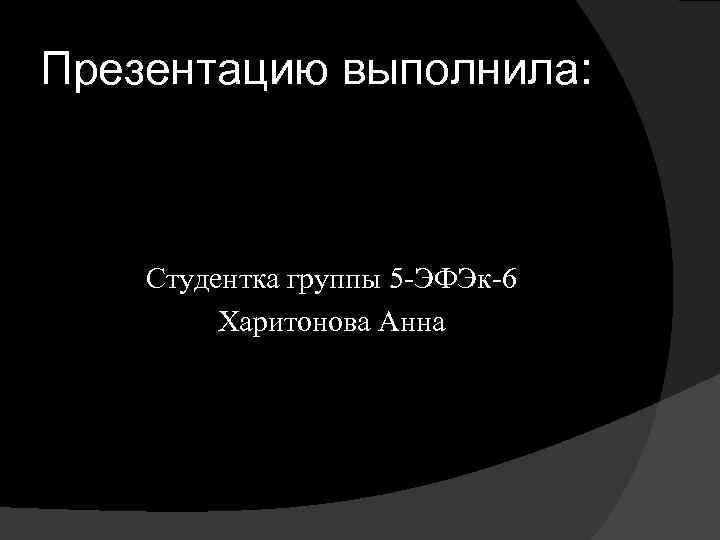 Презентацию выполнила: Студентка группы 5 ЭФЭк 6 Харитонова Анна 