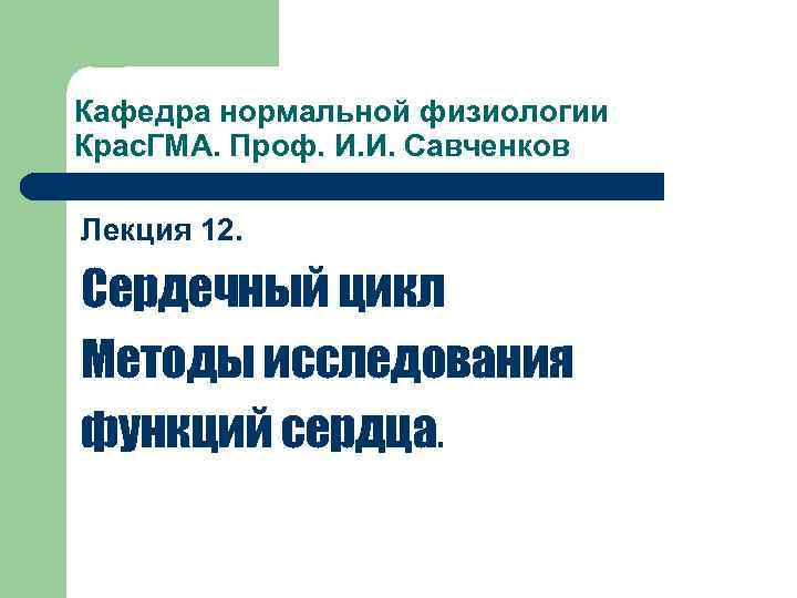 Кафедра нормальной физиологии Крас. ГМА. Проф. И. И. Савченков Лекция 12. Сердечный цикл Методы