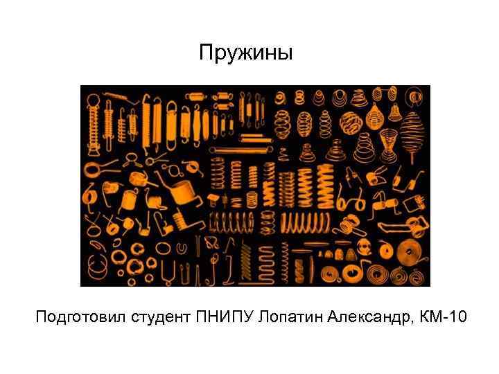 Пружины Подготовил студент ПНИПУ Лопатин Александр, КМ-10 