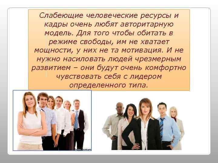 Слабеющие человеческие ресурсы и кадры очень любят авторитарную модель. Для того чтобы обитать в