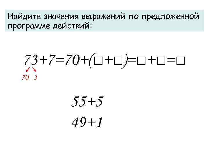 Найдите значения выражений по предложенной программе действий: 73+7=70+(□+□)=□+□=□ 70 3 55+5 49+1 