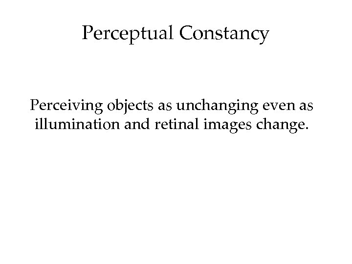 Perceptual Constancy Perceiving objects as unchanging even as illumination and retinal images change. 