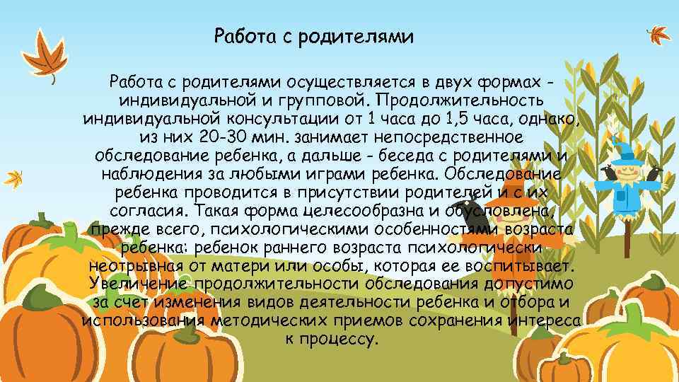 Работа с родителями осуществляется в двух формах индивидуальной и групповой. Продолжительность индивидуальной консультации от