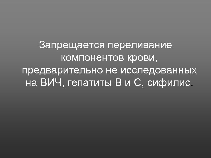 Запрещается переливание компонентов крови, предварительно не исследованных на ВИЧ, гепатиты В и С, сифилис.