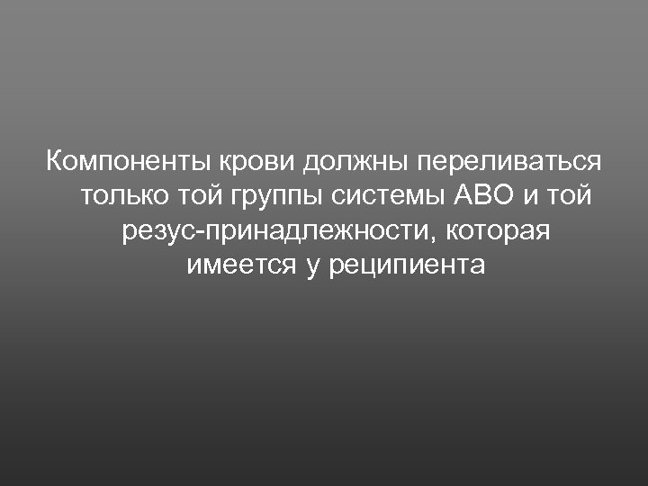 Компоненты крови должны переливаться только той группы системы АВО и той резус принадлежности, которая