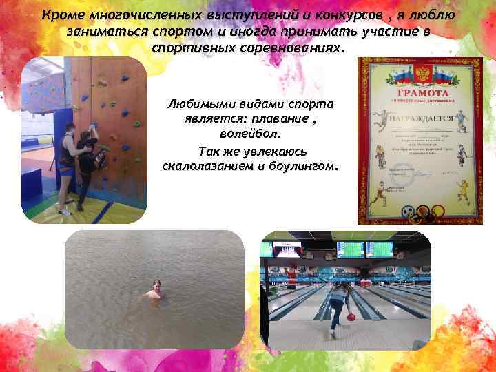 Кроме многочисленных выступлений и конкурсов , я люблю заниматься спортом и иногда принимать участие