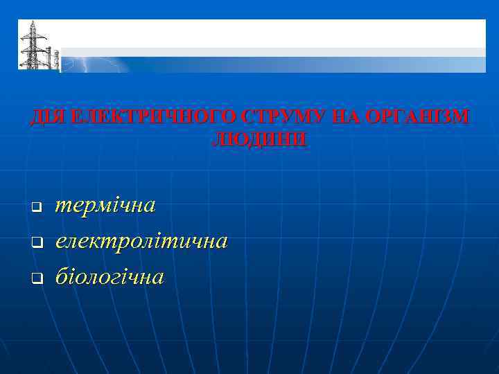 ДІЯ ЕЛЕКТРИЧНОГО СТРУМУ НА ОРГАНІЗМ ЛЮДИНИ q q q термічна електролітична біологічна 