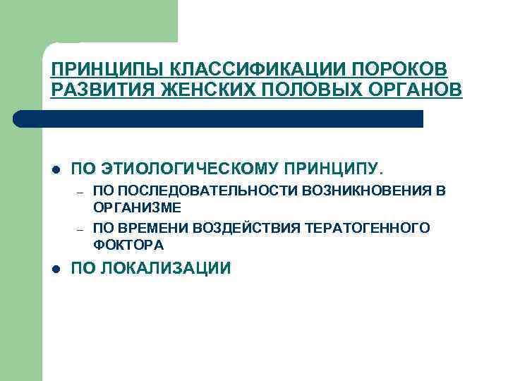 ПРИНЦИПЫ КЛАССИФИКАЦИИ ПОРОКОВ РАЗВИТИЯ ЖЕНСКИХ ПОЛОВЫХ ОРГАНОВ l ПО ЭТИОЛОГИЧЕСКОМУ ПРИНЦИПУ. – – l