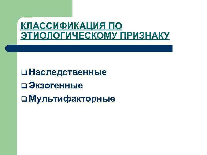 КЛАССИФИКАЦИЯ ПО ЭТИОЛОГИЧЕСКОМУ ПРИЗНАКУ q Наследственные q Экзогенные q Мультифакторные 