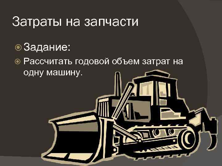 Затраты на запчасти Задание: Рассчитать годовой объем затрат на одну машину. 