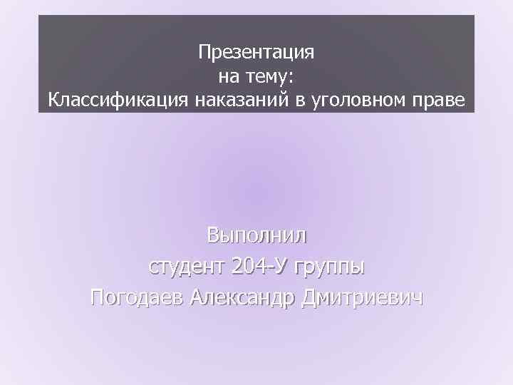 Презентация на тему: Классификация наказаний в уголовном праве Выполнил студент 204 -У группы Погодаев