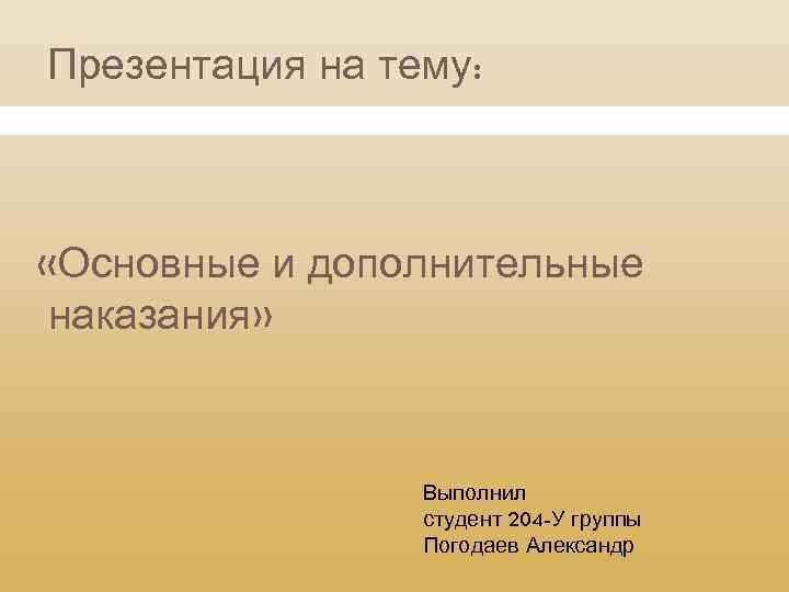 Презентация на тему: «Основные и дополнительные наказания» Выполнил студент 204 -У группы Погодаев Александр