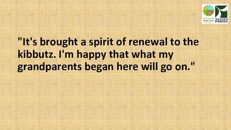 "It's brought a spirit of renewal to the kibbutz. I'm happy that what my