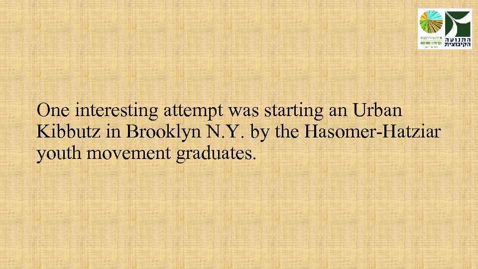 One interesting attempt was starting an Urban Kibbutz in Brooklyn N. Y. by the