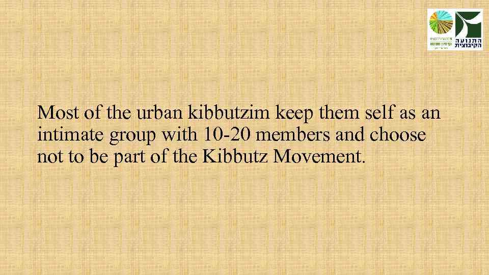 Most of the urban kibbutzim keep them self as an intimate group with 10