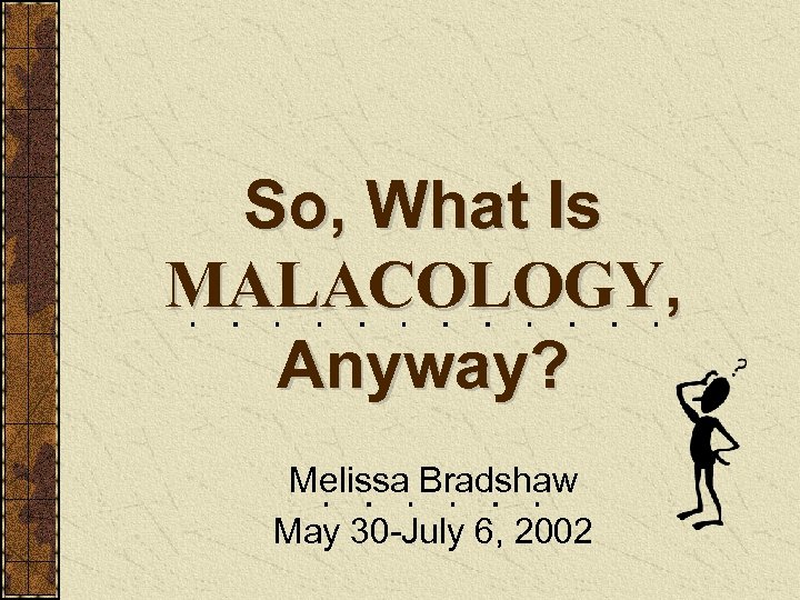 So, What Is MALACOLOGY, Anyway? Melissa Bradshaw May 30 -July 6, 2002 