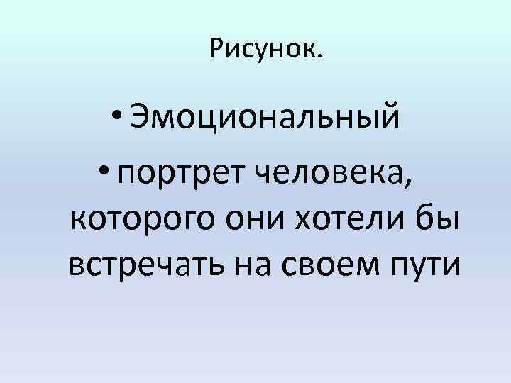  Рисунок. • Эмоциональный • портрет человека, которого они хотели бы встречать на своем