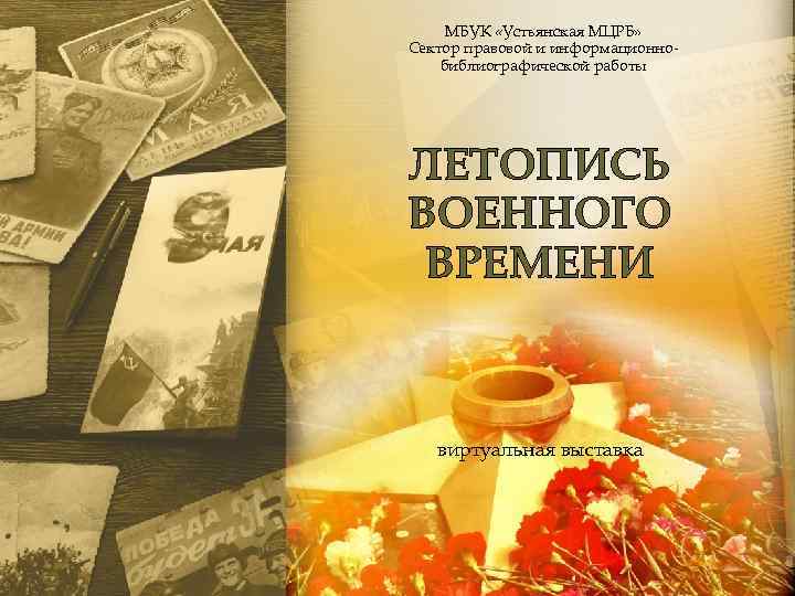 МБУК «Устьянская МЦРБ» Сектор правовой и информационнобиблиографической работы ЛЕТОПИСЬ ВОЕННОГО ВРЕМЕНИ Образец подзаголовка виртуальная