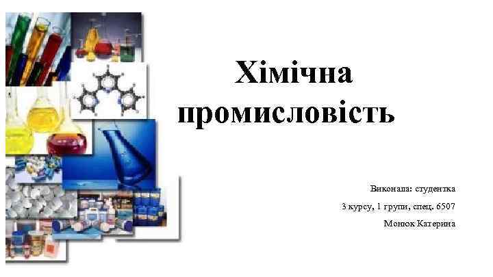 Хімічна промисловість Виконала: студентка 3 курсу, 1 групи, спец. 6507 Монюк Катерина 