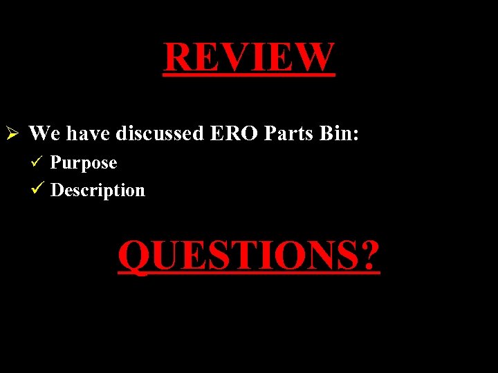 REVIEW Ø We have discussed ERO Parts Bin: ü Purpose ü Description QUESTIONS? 