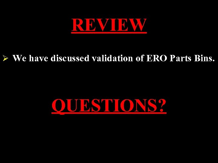 REVIEW Ø We have discussed validation of ERO Parts Bins. QUESTIONS? 