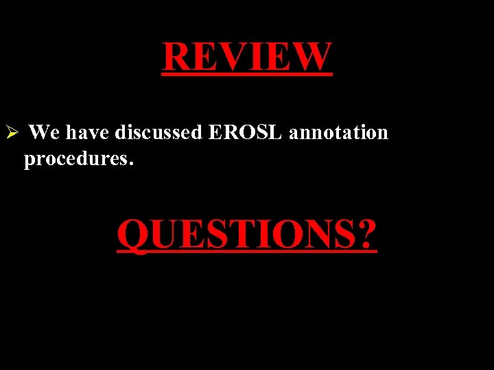 REVIEW Ø We have discussed EROSL annotation procedures. QUESTIONS? 