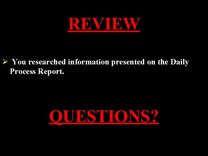 REVIEW Ø You researched information presented on the Daily Process Report. QUESTIONS? 