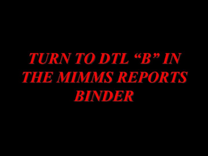 TURN TO DTL “B” IN THE MIMMS REPORTS BINDER 