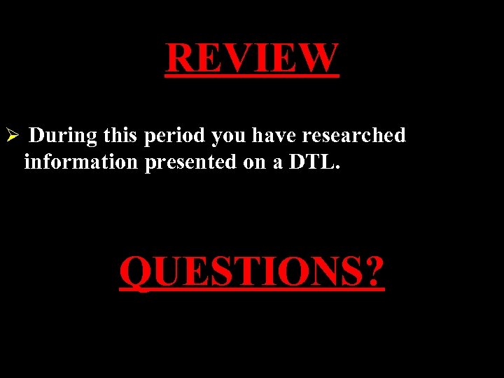 REVIEW Ø During this period you have researched information presented on a DTL. QUESTIONS?