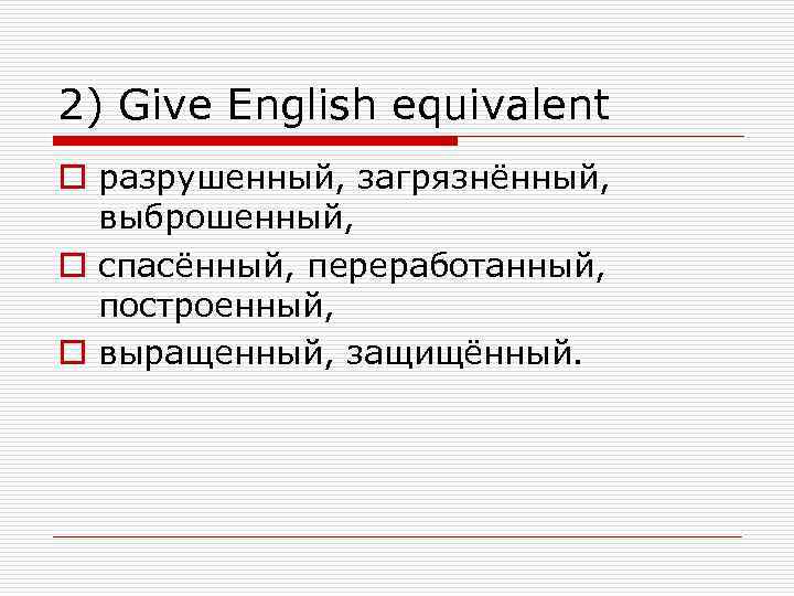 2) Give English equivalent o разрушенный, загрязнённый, выброшенный, o спасённый, переработанный, построенный, o выращенный,