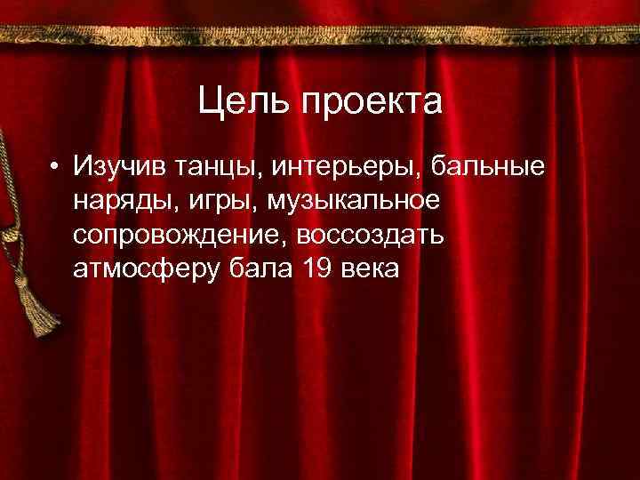 Цель проекта • Изучив танцы, интерьеры, бальные наряды, игры, музыкальное сопровождение, воссоздать атмосферу бала