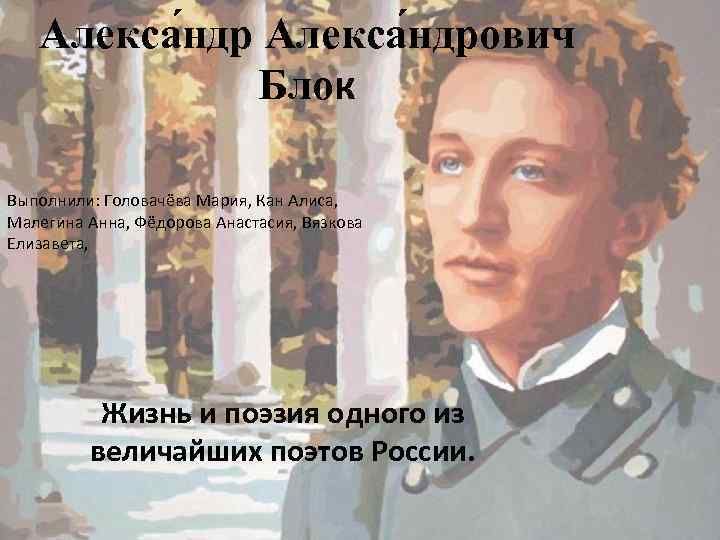 Алекса ндрович Блок Выполнили: Головачёва Мария, Кан Алиса, Малегина Анна, Фёдорова Анастасия, Вязкова Елизавета,