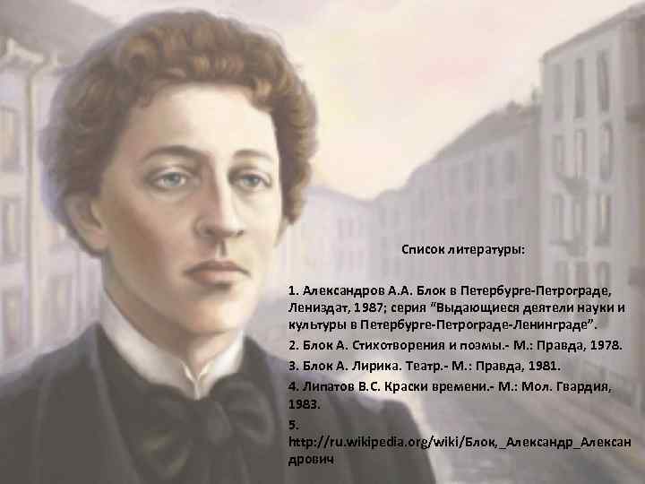 Список литературы: 1. Александров А. А. Блок в Петербурге-Петрограде, Лениздат, 1987; серия “Выдающиеся деятели