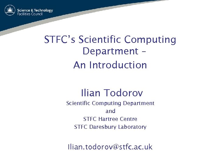 STFC’s Scientific Computing Department – An Introduction Ilian Todorov Scientific Computing Department and STFC