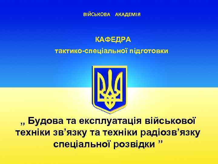 ВІЙСЬКОВА АКАДЕМІЯ КАФЕДРА тактико-спеціальної підготовки „ Будова та експлуатація військової техніки зв’язку та техніки