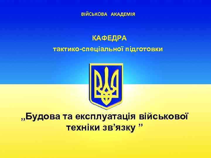 ВІЙСЬКОВА АКАДЕМІЯ КАФЕДРА тактико-спеціальної підготовки „Будова та експлуатація військової техніки зв’язку ” 