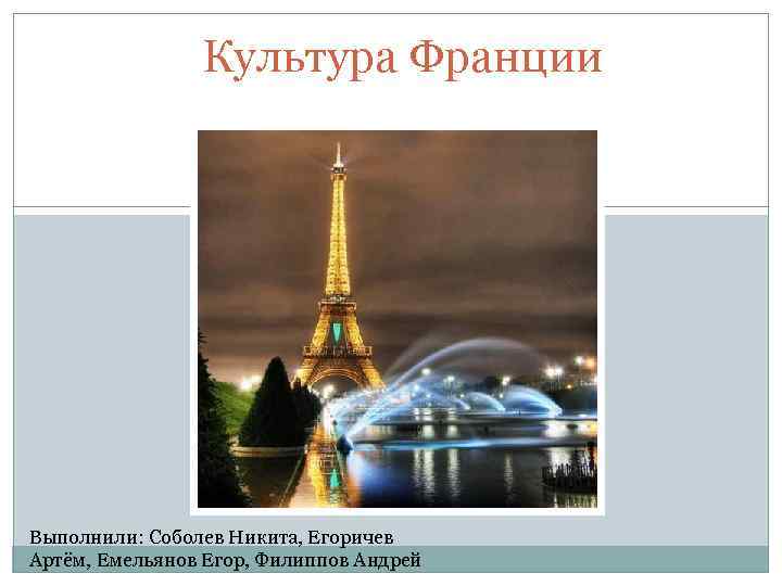 Культура Франции Выполнили: Соболев Никита, Егоричев Артём, Емельянов Егор, Филиппов Андрей 