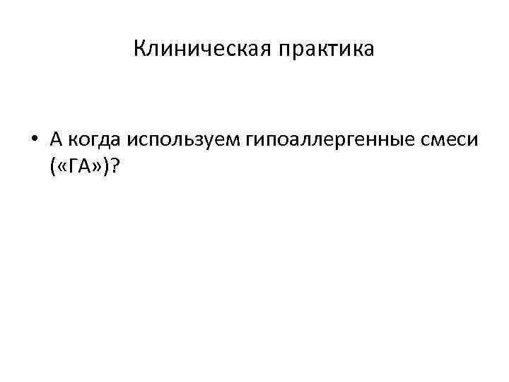 Клиническая практика • А когда используем гипоаллергенные смеси ( «ГА» )? 