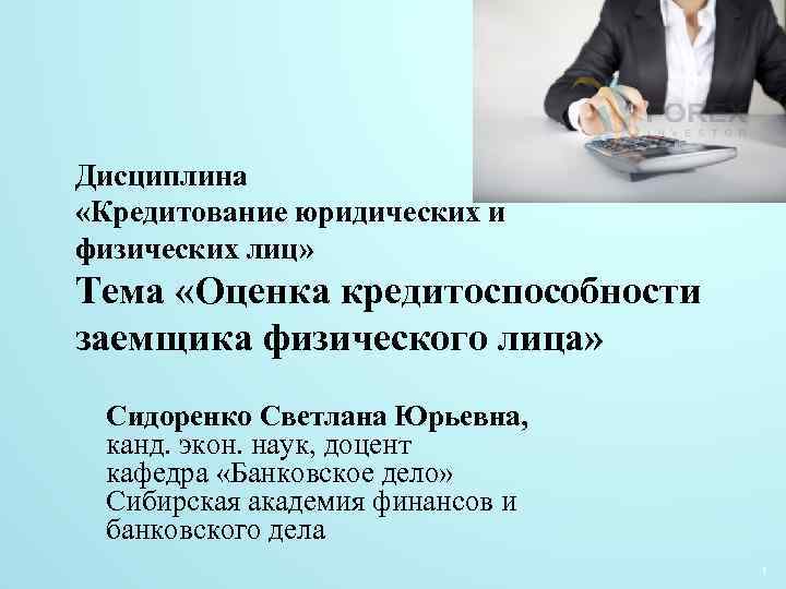 Дисциплина «Кредитование юридических и физических лиц» Тема «Оценка кредитоспособности заемщика физического лица» Сидоренко Светлана