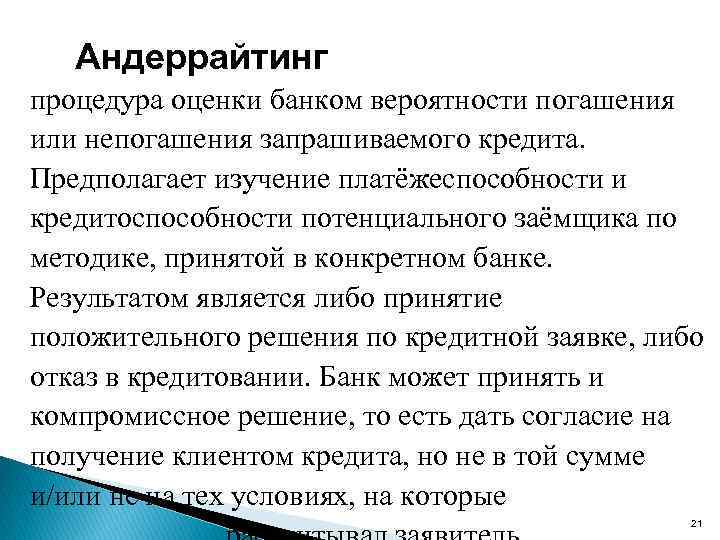 Андеррайтинг процедура оценки банком вероятности погашения или непогашения запрашиваемого кредита. Предполагает изучение платёжеспособности и
