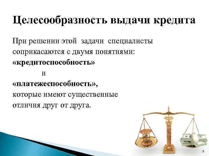 Целесообразность выдачи кредита При решении этой задачи специалисты соприкасаются с двумя понятиями: «кредитоспособность» и