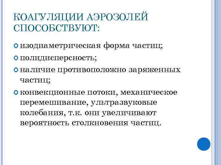 КОАГУЛЯЦИИ АЭРОЗОЛЕЙ СПОСОБСТВУЮТ: изодиаметрическая форма частиц; полидисперсность; наличие противоположно заряженных частиц; конвекционные потоки, механическое