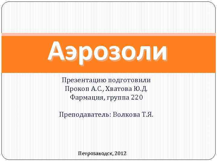 Аэрозоли Презентацию подготовили Прокоп А. С. , Хватова Ю. Д. Фармация, группа 220 Преподаватель: